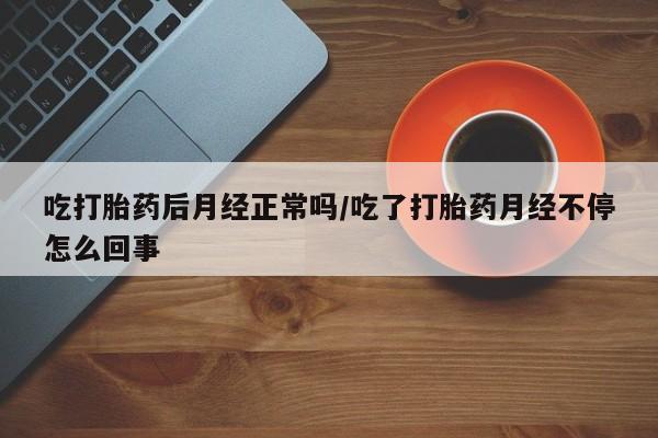 打胎药在线购买吃打胎药后月经正常吗/吃了打胎药月经不停怎么回事