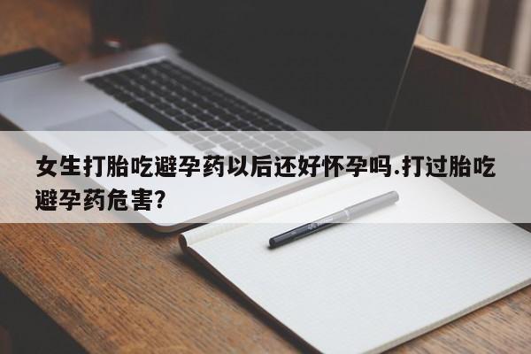 打胎药在线购买女生打胎吃避孕药以后还好怀孕吗.打过胎吃避孕药危害？