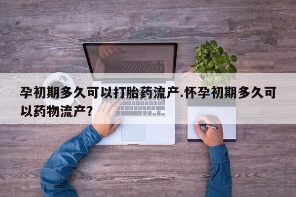 打胎药在线购买孕初期多久可以打胎药流产.怀孕初期多久可以药物流产？