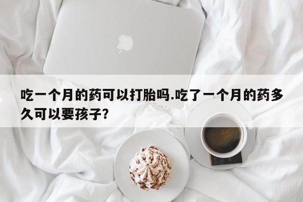 打胎药在线购买吃一个月的药可以打胎吗.吃了一个月的药多久可以要孩子？