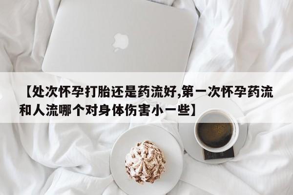 打胎药在线购买【处次怀孕打胎还是药流好,第一次怀孕药流和人流哪个对身体伤害小一些】