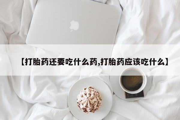 打胎药在线购买【打胎药还要吃什么药,打胎药应该吃什么】
