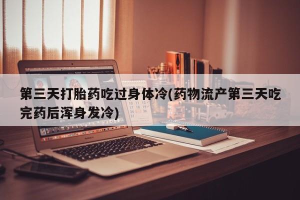 打胎药在线购买第三天打胎药吃过身体冷(药物流产第三天吃完药后浑身发冷)