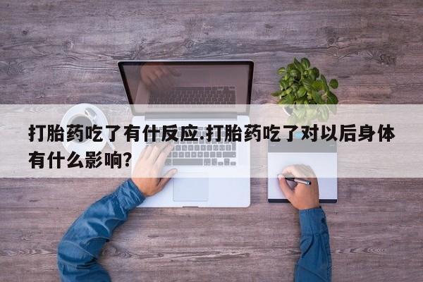 打胎药在线购买打胎药吃了有什反应.打胎药吃了对以后身体有什么影响？