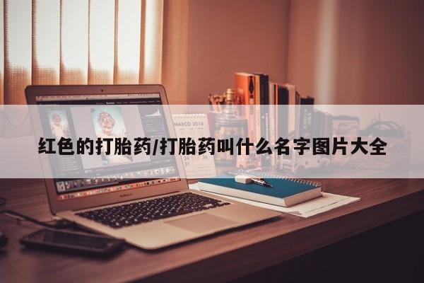 打胎药在线购买红色的打胎药/打胎药叫什么名字图片大全