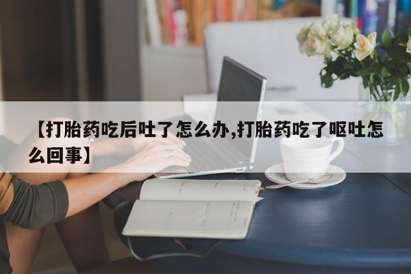 打胎药在线购买【打胎药吃后吐了怎么办,打胎药吃了呕吐怎么回事】