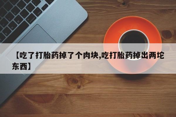 打胎药在线购买【吃了打胎药掉了个肉块,吃打胎药掉出两坨东西】