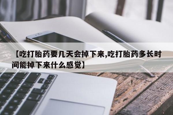 打胎药在线购买【吃打胎药要几天会掉下来,吃打胎药多长时间能掉下来什么感觉】
