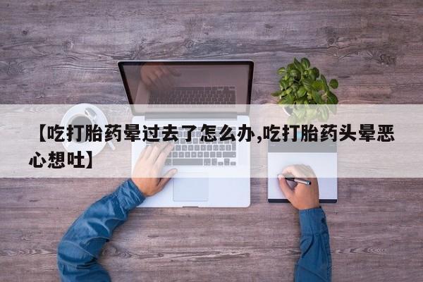 打胎药在线购买【吃打胎药晕过去了怎么办,吃打胎药头晕恶心想吐】