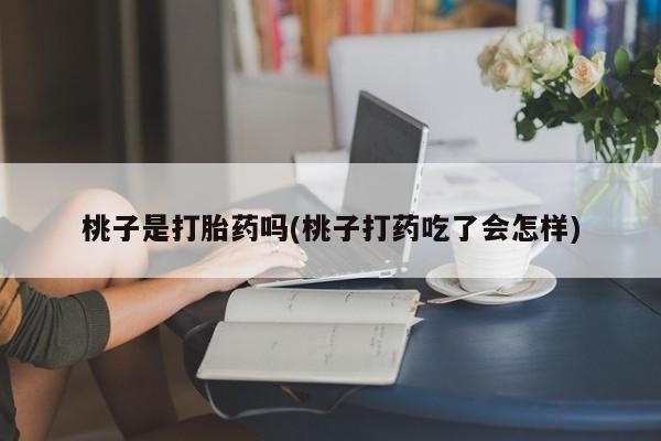 打胎药在线购买桃子是打胎药吗(桃子打药吃了会怎样)