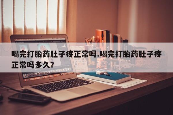 打胎药在线购买喝完打胎药肚子疼正常吗.喝完打胎药肚子疼正常吗多久？