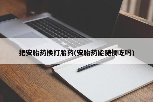 打胎药在线购买把安胎药换打胎药(安胎药能随便吃吗)