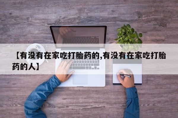 打胎药在线购买【有没有在家吃打胎药的,有没有在家吃打胎药的人】