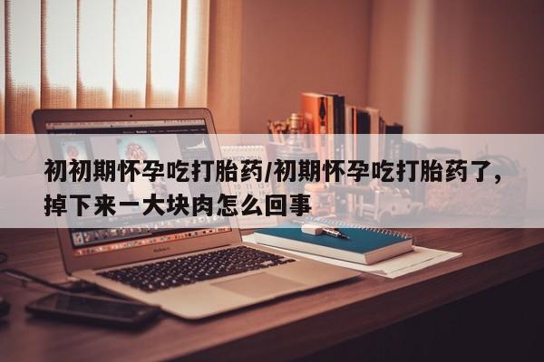 打胎药在线购买初初期怀孕吃打胎药/初期怀孕吃打胎药了,掉下来一大块肉怎么回事