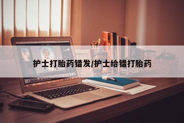 打胎药在线购买护士打胎药错发/护士给错打胎药
