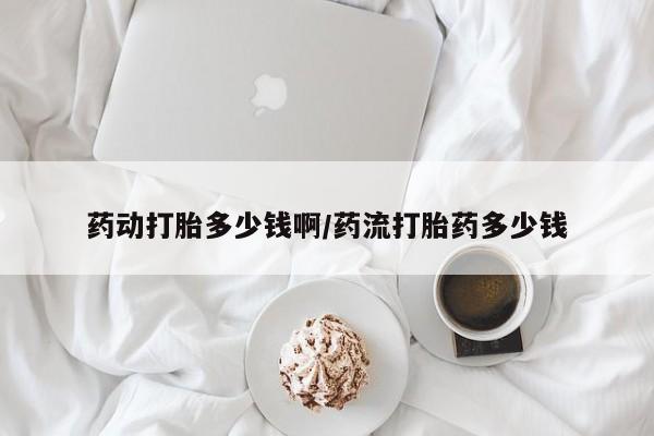 打胎药在线购买药动打胎多少钱啊/药流打胎药多少钱