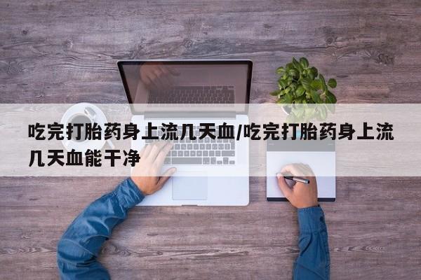 打胎药在线购买吃完打胎药身上流几天血/吃完打胎药身上流几天血能干净