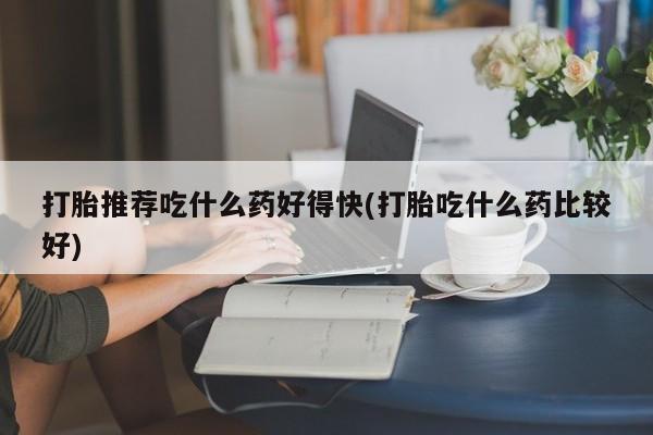 打胎药在线购买打胎推荐吃什么药好得快(打胎吃什么药比较好)
