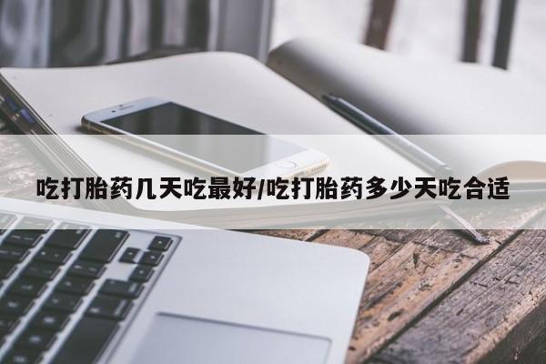 打胎药在线购买吃打胎药几天吃最好/吃打胎药多少天吃合适