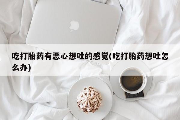 打胎药在线购买吃打胎药有恶心想吐的感觉(吃打胎药想吐怎么办)