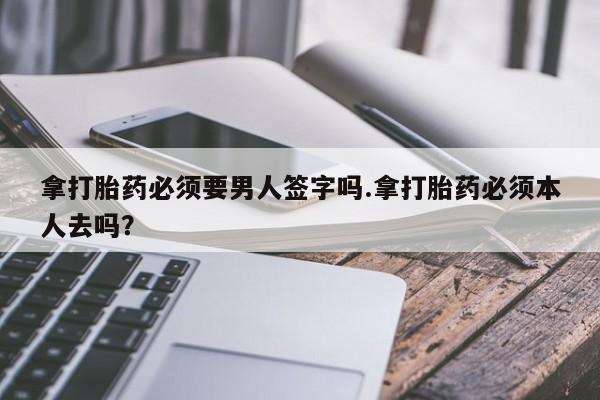 打胎药在线购买拿打胎药必须要男人签字吗.拿打胎药必须本人去吗？