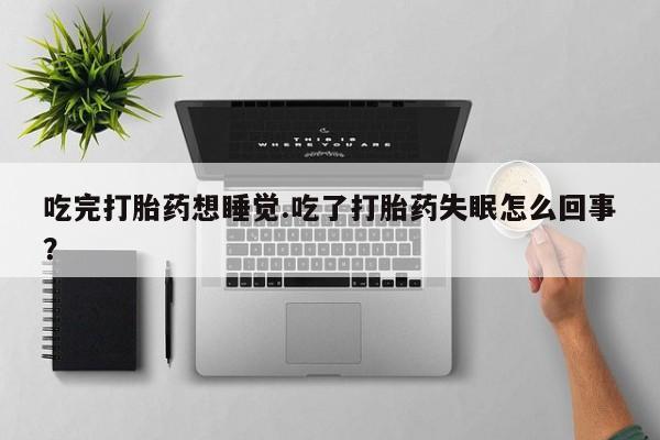 打胎药在线购买吃完打胎药想睡觉.吃了打胎药失眠怎么回事？