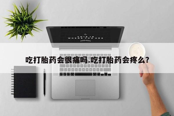 打胎药在线购买吃打胎药会很痛吗.吃打胎药会疼么？