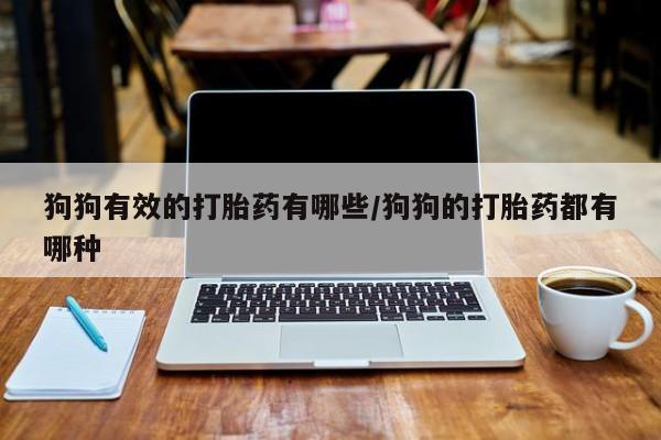 打胎药在线购买狗狗有效的打胎药有哪些/狗狗的打胎药都有哪种