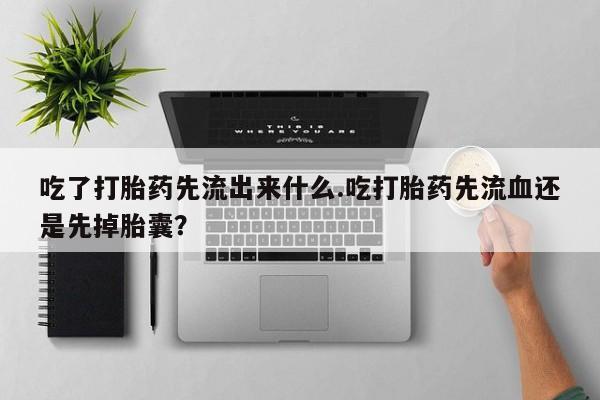 打胎药在线购买吃了打胎药先流出来什么.吃打胎药先流血还是先掉胎囊？
