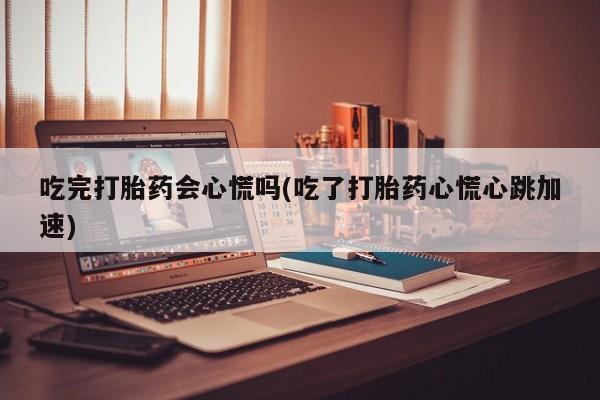 打胎药在线购买吃完打胎药会心慌吗(吃了打胎药心慌心跳加速)