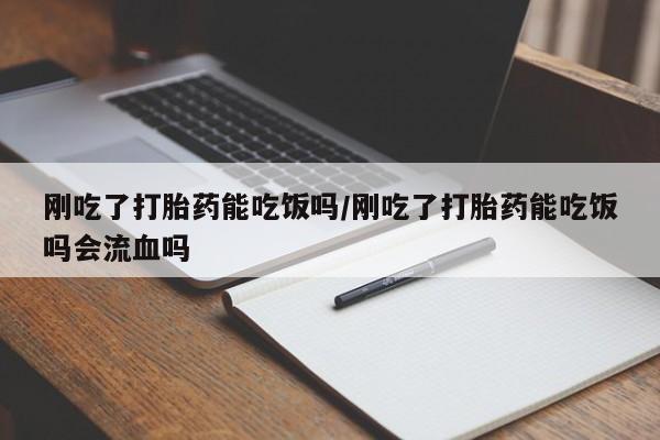 打胎药在线购买刚吃了打胎药能吃饭吗/刚吃了打胎药能吃饭吗会流血吗
