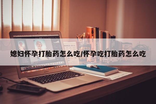 打胎药在线购买媳妇怀孕打胎药怎么吃/怀孕吃打胎药怎么吃