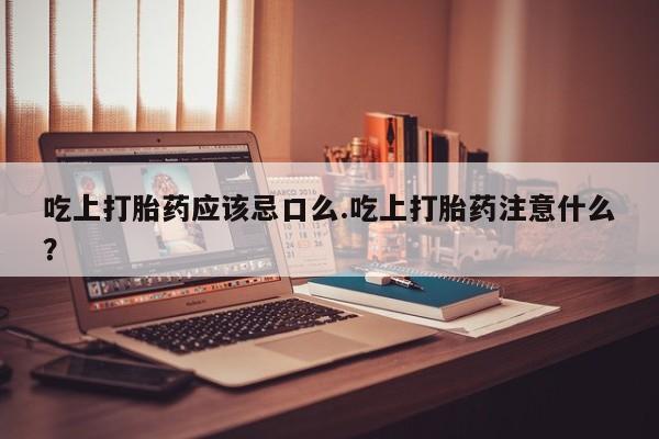 打胎药在线购买吃上打胎药应该忌口么.吃上打胎药注意什么？