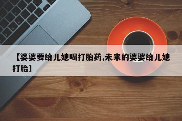 打胎药在线购买【婆婆要给儿媳喝打胎药,未来的婆婆给儿媳打胎】
