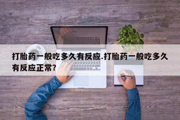 打胎药在线购买打胎药一般吃多久有反应.打胎药一般吃多久有反应正常？