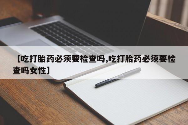 打胎药在线购买【吃打胎药必须要检查吗,吃打胎药必须要检查吗女性】
