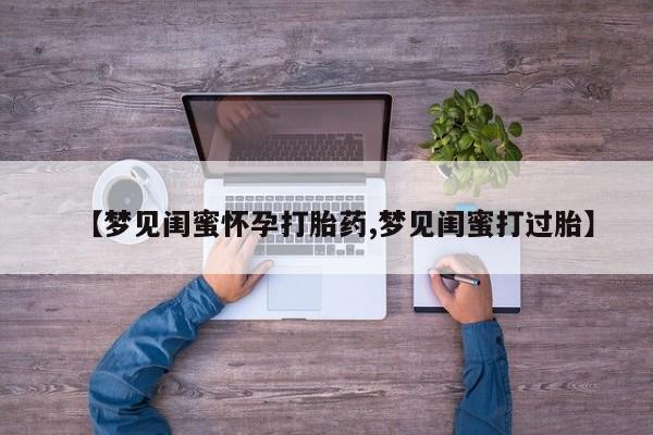 打胎药在线购买【梦见闺蜜怀孕打胎药,梦见闺蜜打过胎】