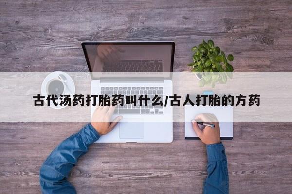打胎药在线购买古代汤药打胎药叫什么/古人打胎的方药