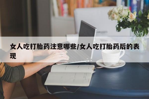 打胎药在线购买女人吃打胎药注意哪些/女人吃打胎药后的表现