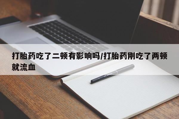 打胎药在线购买打胎药吃了二顿有影响吗/打胎药刚吃了两顿就流血