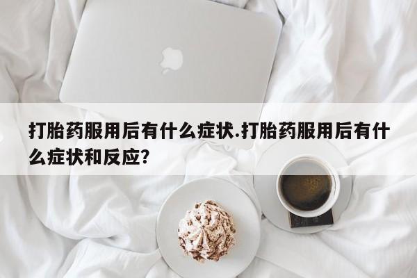 打胎药在线购买打胎药服用后有什么症状.打胎药服用后有什么症状和反应?