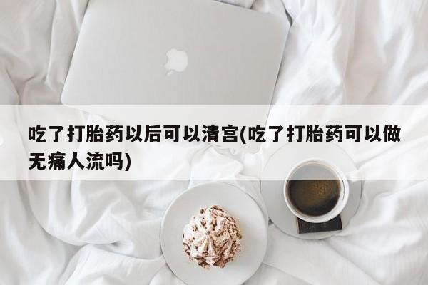 打胎药在线购买吃了打胎药以后可以清宫(吃了打胎药可以做无痛人流吗)