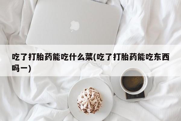 打胎药在线购买吃了打胎药能吃什么菜(吃了打胎药能吃东西吗一)