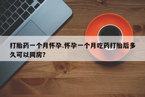 打胎药在线购买打胎药一个月怀孕.怀孕一个月吃药打胎后多久可以同房？
