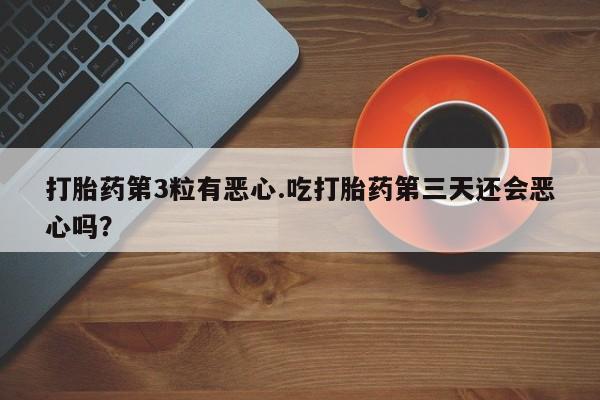 打胎药在线购买打胎药第3粒有恶心.吃打胎药第三天还会恶心吗？
