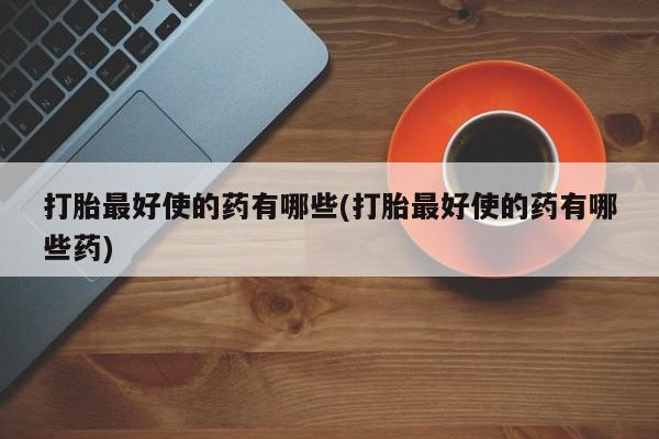 打胎药在线购买打胎最好使的药有哪些(打胎最好使的药有哪些药)