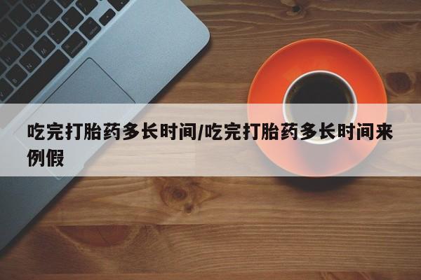 打胎药在线购买吃完打胎药多长时间/吃完打胎药多长时间来例假