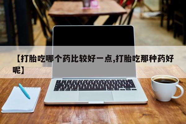 打胎药在线购买【打胎吃哪个药比较好一点,打胎吃那种药好呢】
