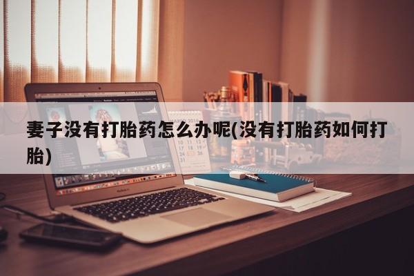 打胎药在线购买妻子没有打胎药怎么办呢(没有打胎药如何打胎)