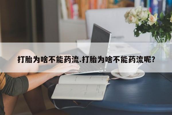 打胎药在线购买打胎为啥不能药流.打胎为啥不能药流呢？